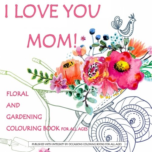 I Love You Mom! Flower and Gardening Colouring Book for All Ages: Mothers Day Gift Book