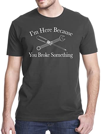 I’m Here Because You Broke Something Shirt